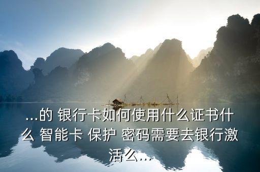 ...的 銀行卡如何使用什么證書什么 智能卡 保護 密碼需要去銀行激活么...