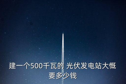 建一個(gè)500千瓦的 光伏發(fā)電站大慨要多少錢