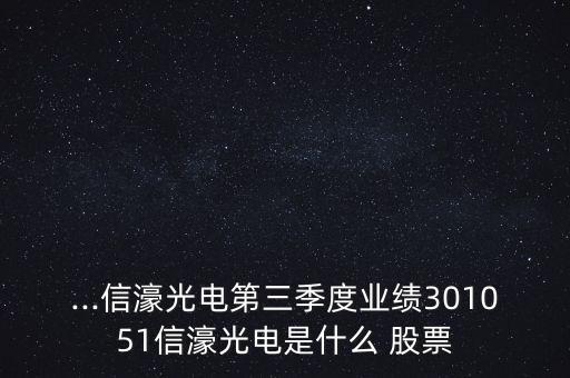 ...信濠光電第三季度業(yè)績(jī)301051信濠光電是什么 股票