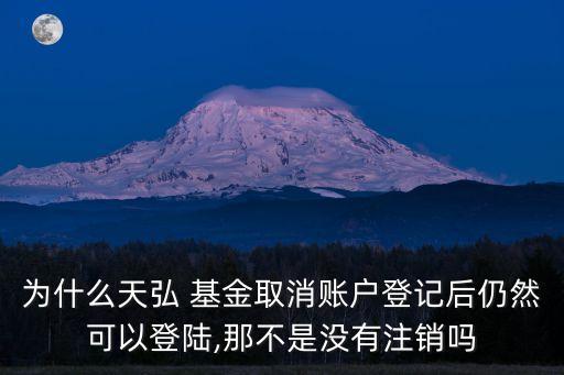 為什么天弘 基金取消賬戶登記后仍然可以登陸,那不是沒(méi)有注銷嗎