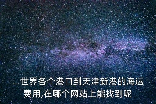 ...世界各個(gè)港口到天津新港的海運(yùn)費(fèi)用,在哪個(gè)網(wǎng)站上能找到呢