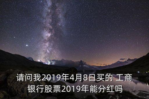 請(qǐng)問我2019年4月8日買的 工商 銀行股票2019年能分紅嗎