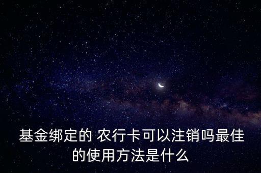  基金綁定的 農(nóng)行卡可以注銷嗎最佳的使用方法是什么