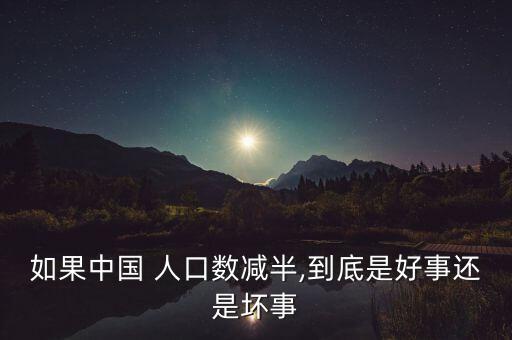 如果中國 人口數(shù)減半,到底是好事還是壞事