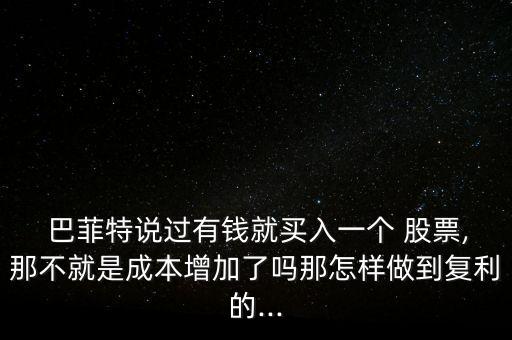  巴菲特說過有錢就買入一個 股票,那不就是成本增加了嗎那怎樣做到復利的...