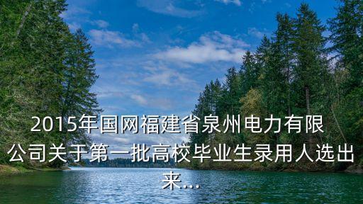 2015年國網(wǎng)福建省泉州電力有限 公司關(guān)于第一批高校畢業(yè)生錄用人選出來...