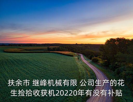 扶余市 繼峰機(jī)械有限 公司生產(chǎn)的花生撿拾收獲機(jī)20220年有沒(méi)有補(bǔ)貼