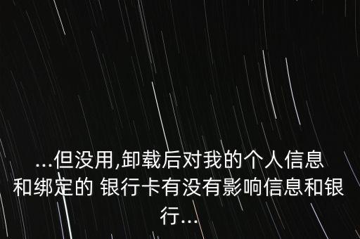 ...但沒用,卸載后對我的個(gè)人信息和綁定的 銀行卡有沒有影響信息和銀行...