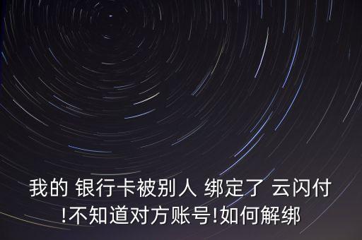 我的 銀行卡被別人 綁定了 云閃付!不知道對方賬號!如何解綁