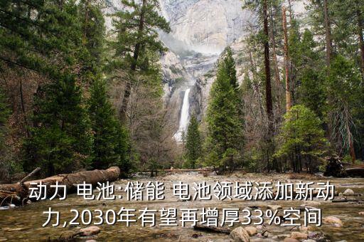 動力 電池:儲能 電池領(lǐng)域添加新動力,2030年有望再增厚33%空間