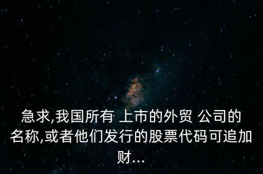 急求,我國所有 上市的外貿(mào) 公司的名稱,或者他們發(fā)行的股票代碼可追加財(cái)...