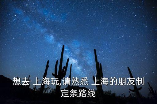 想去 上海玩,請(qǐng)熟悉 上海的朋友制定條路線