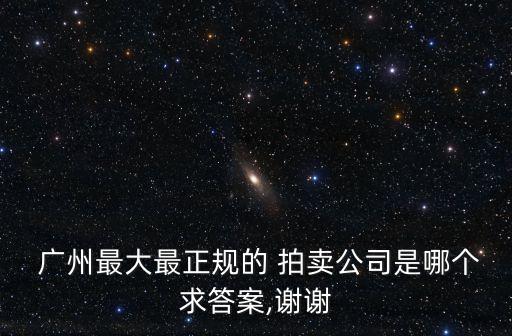  廣州最大最正規(guī)的 拍賣公司是哪個求答案,謝謝