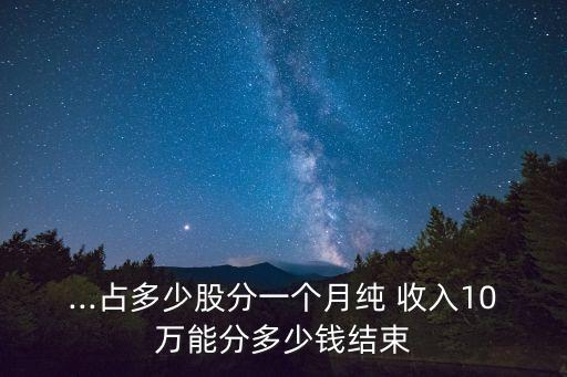 ...占多少股分一個(gè)月純 收入10萬能分多少錢結(jié)束