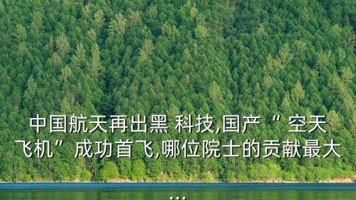 中國航天再出黑 科技,國產(chǎn)“ 空天飛機(jī)”成功首飛,哪位院士的貢獻(xiàn)最大...