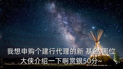 我想申購個建行代理的新 基金,哪位大俠介紹一下啊賞銀50分~