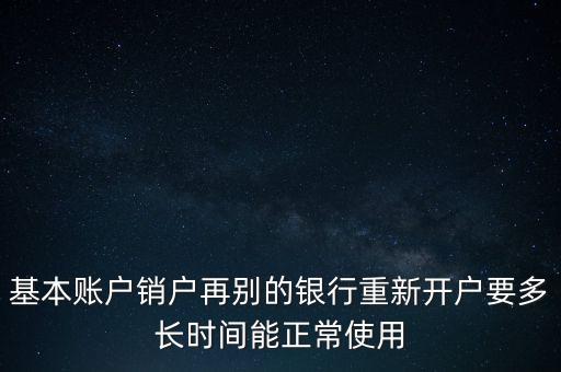 基本賬戶銷戶再別的銀行重新開戶要多長時(shí)間能正常使用