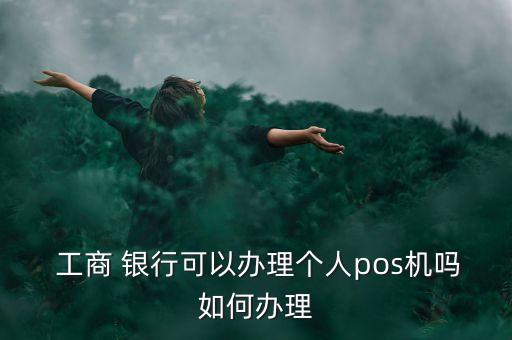  工商 銀行可以辦理個人pos機嗎如何辦理