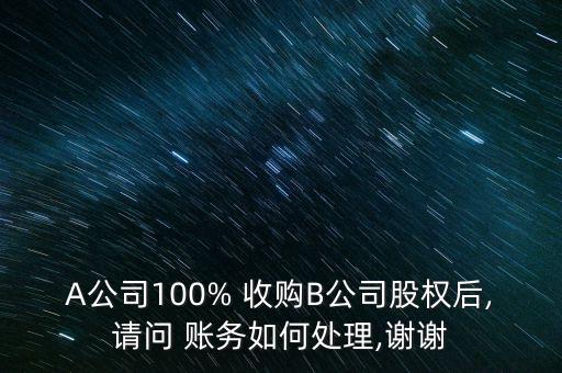 A公司100% 收購B公司股權(quán)后,請問 賬務(wù)如何處理,謝謝