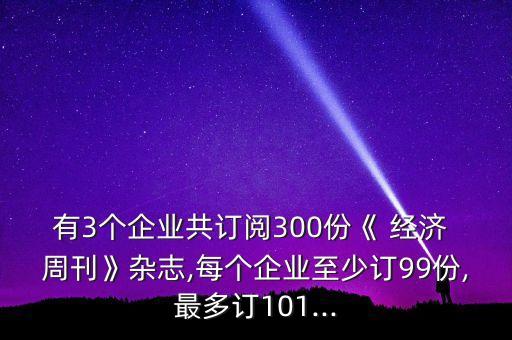 有3個企業(yè)共訂閱300份《 經(jīng)濟 周刊》雜志,每個企業(yè)至少訂99份,最多訂101...