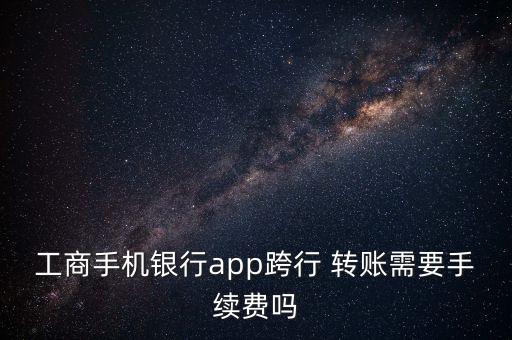 工商手機銀行app跨行 轉(zhuǎn)賬需要手續(xù)費嗎