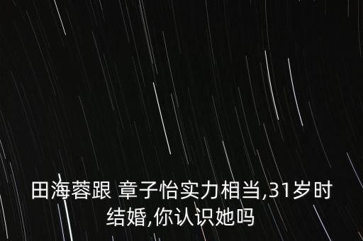 田海蓉跟 章子怡實力相當,31歲時結婚,你認識她嗎