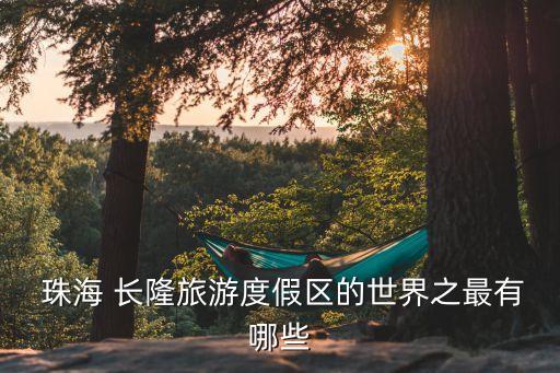  珠海 長(zhǎng)隆旅游度假區(qū)的世界之最有哪些