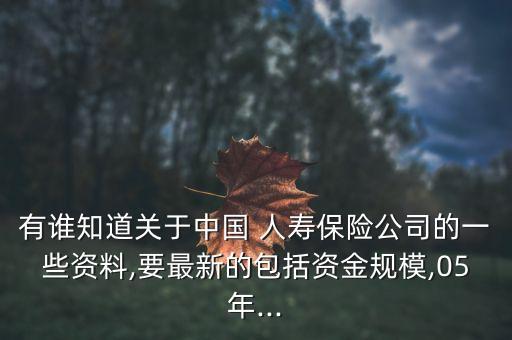 有誰知道關于中國 人壽保險公司的一些資料,要最新的包括資金規(guī)模,05年...