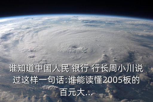 誰知道中國人民 銀行 行長周小川說過這樣一句話:誰能讀懂2005板的百元大...