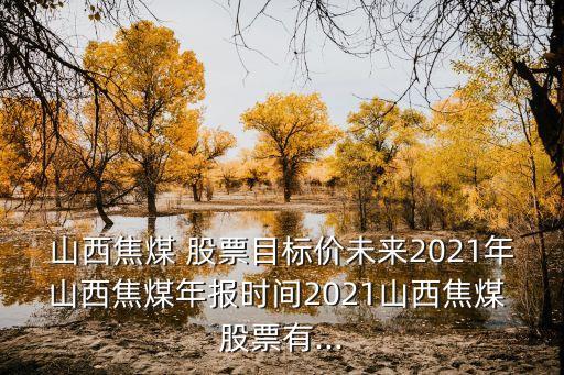 山西焦煤 股票目標(biāo)價未來2021年山西焦煤年報時間2021山西焦煤 股票有...