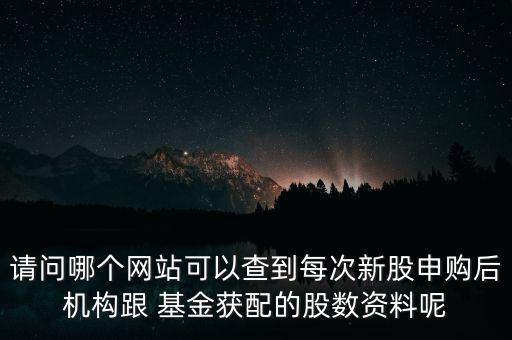 請問哪個網站可以查到每次新股申購后機構跟 基金獲配的股數資料呢