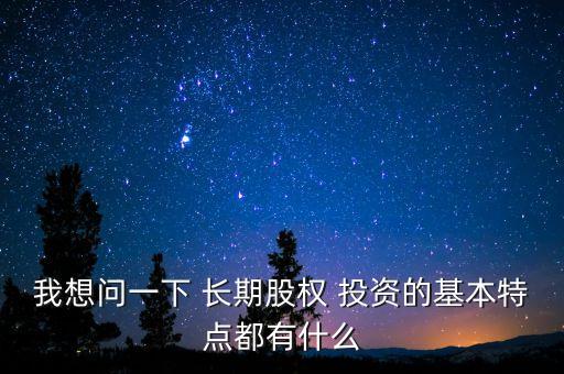 我想問(wèn)一下 長(zhǎng)期股權(quán) 投資的基本特點(diǎn)都有什么