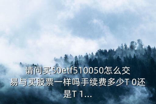 請(qǐng)問(wèn)買50etf510050怎么交易與買股票一樣嗎手續(xù)費(fèi)多少T 0還是T 1...