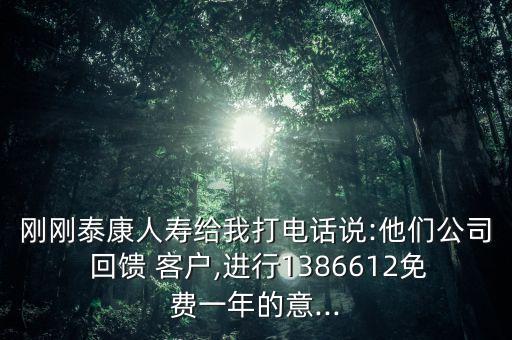 剛剛泰康人壽給我打電話說:他們公司 回饋 客戶,進(jìn)行1386612免費(fèi)一年的意...