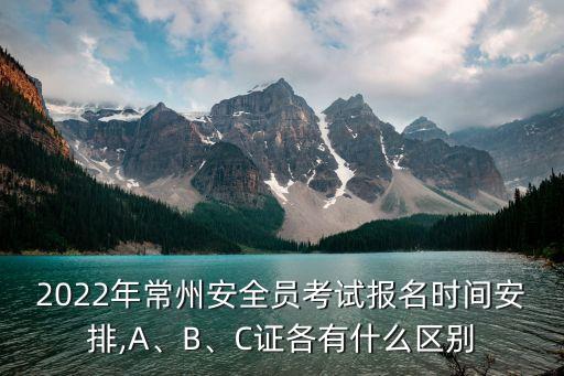 2022年常州安全員考試報名時間安排,A、B、C證各有什么區(qū)別