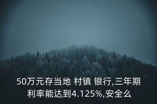 50萬元存當?shù)?村鎮(zhèn) 銀行,三年期 利率能達到4.125%,安全么