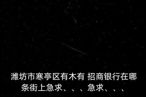  濰坊市寒亭區(qū)有木有 招商銀行在哪條街上急求、、、急求、、、