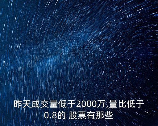 昨天成交量低于2000萬,量比低于0.8的 股票有那些