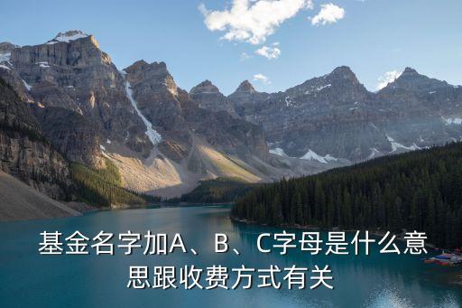  基金名字加A、B、C字母是什么意思跟收費方式有關(guān)