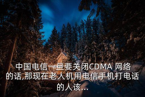  中國電信一旦要關閉CDMA 網(wǎng)絡的話,那現(xiàn)在老人機用電信手機打電話的人該...