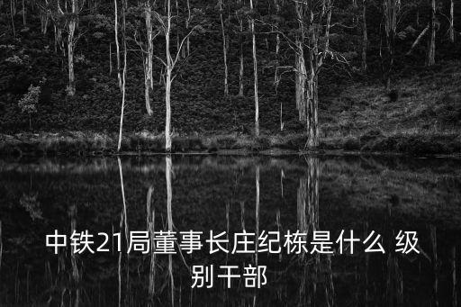  中鐵21局董事長莊紀(jì)棟是什么 級別干部