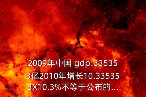 2009年中國 gdp:335353億2010年增長10.335353X10.3%不等于公布的...