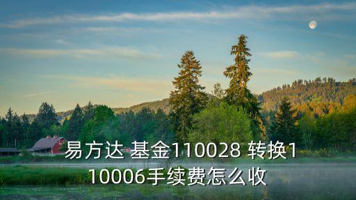  易方達 基金110028 轉(zhuǎn)換110006手續(xù)費怎么收