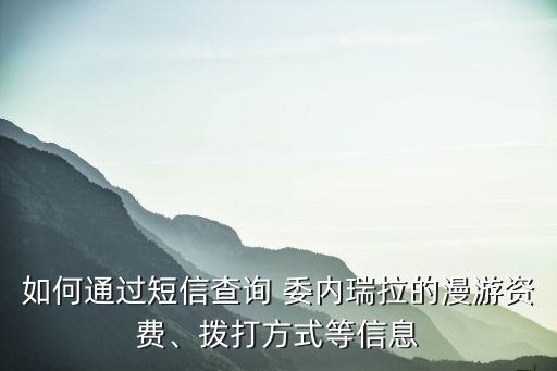 如何通過短信查詢 委內瑞拉的漫游資費、撥打方式等信息