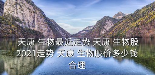  天康 生物最近走勢 天康 生物股2021走勢 天康 生物股價(jià)多少錢合理