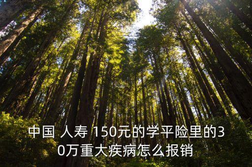 中國 人壽 150元的學(xué)平險里的30萬重大疾病怎么報銷