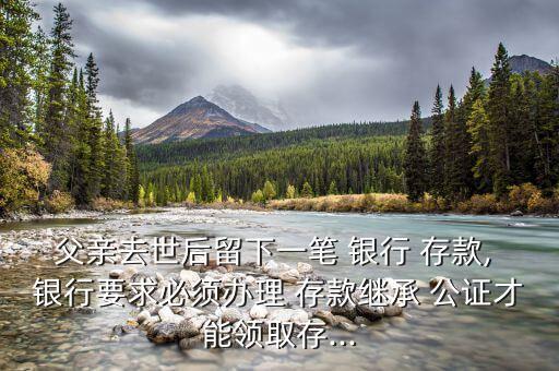 父親去世后留下一筆 銀行 存款, 銀行要求必須辦理 存款繼承 公證才能領(lǐng)取存...