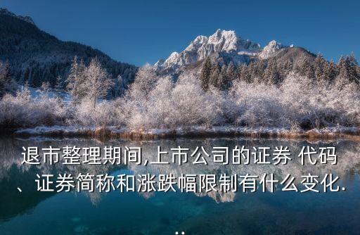 退市整理期間,上市公司的證券 代碼、證券簡稱和漲跌幅限制有什么變化...