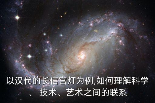 以漢代的長信宮燈為例,如何理解科學、 技術、藝術之間的聯(lián)系