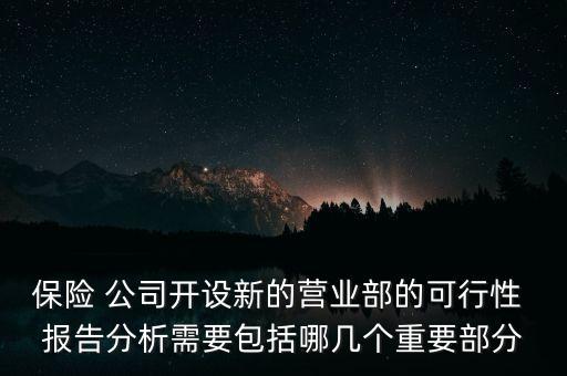 保險 公司開設(shè)新的營業(yè)部的可行性 報告分析需要包括哪幾個重要部分